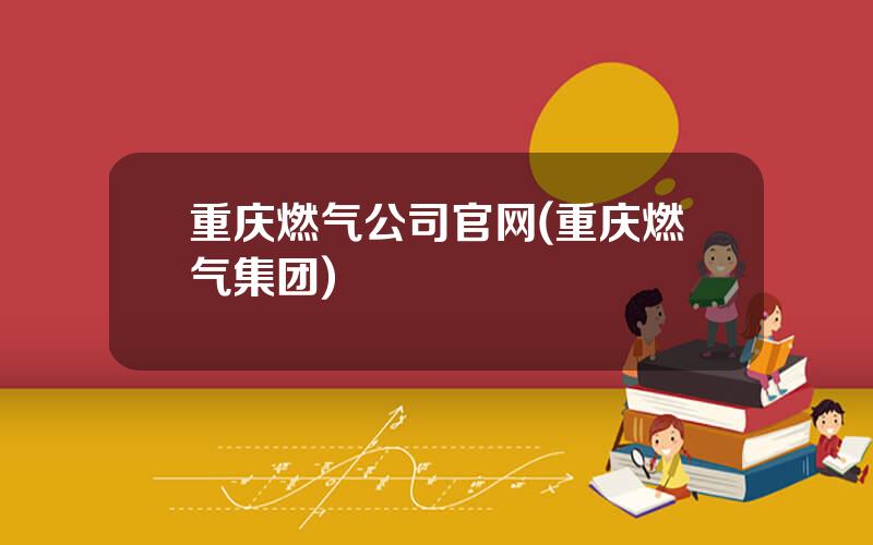 重庆燃气公司官网(重庆燃气集团)