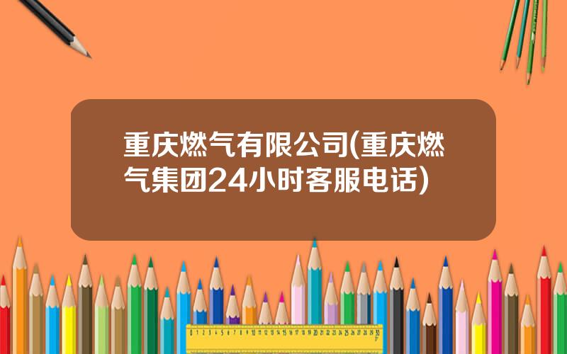 重庆燃气有限公司(重庆燃气集团24小时客服电话)