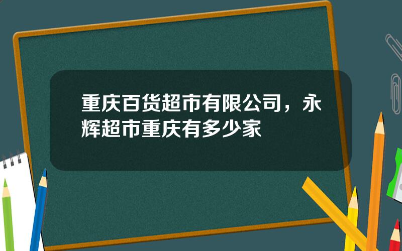 重庆百货超市有限公司，永辉超市重庆有多少家