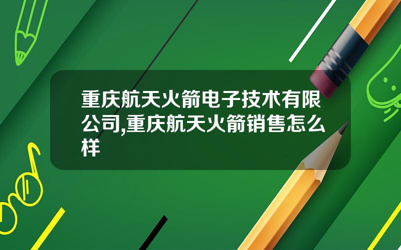 重庆航天火箭电子技术有限公司,重庆航天火箭销售怎么样