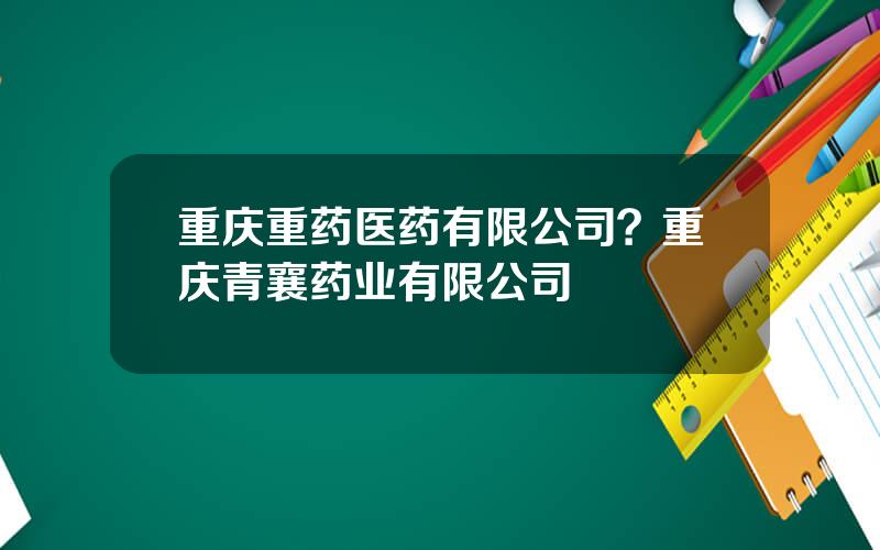 重庆重药医药有限公司？重庆青襄药业有限公司
