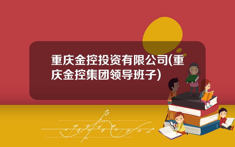 重庆金控投资有限公司(重庆金控集团领导班子)