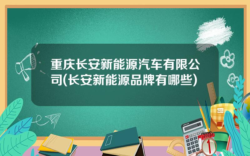 重庆长安新能源汽车有限公司(长安新能源品牌有哪些)