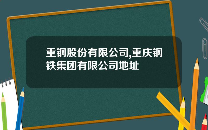 重钢股份有限公司,重庆钢铁集团有限公司地址