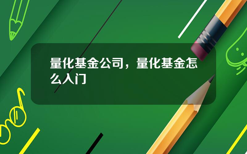 量化基金公司，量化基金怎么入门