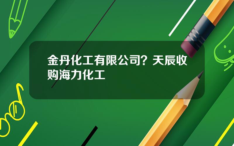 金丹化工有限公司？天辰收购海力化工