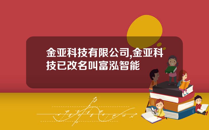 金亚科技有限公司,金亚科技已改名叫富泓智能