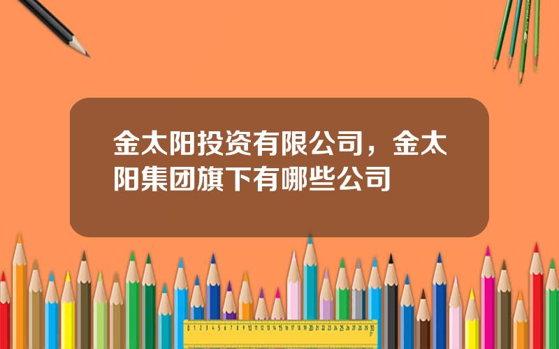 金太阳投资有限公司，金太阳集团旗下有哪些公司