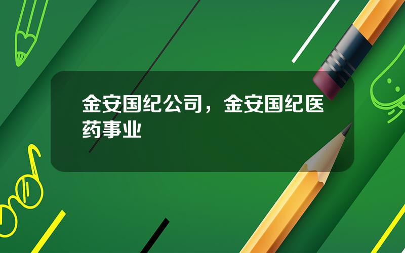 金安国纪公司，金安国纪医药事业