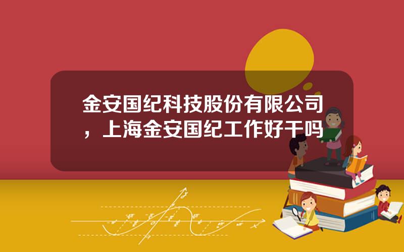 金安国纪科技股份有限公司，上海金安国纪工作好干吗