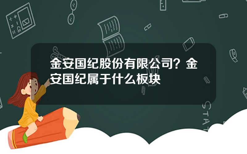 金安国纪股份有限公司？金安国纪属于什么板块