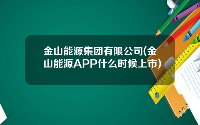 金山能源集团有限公司(金山能源APP什么时候上市)