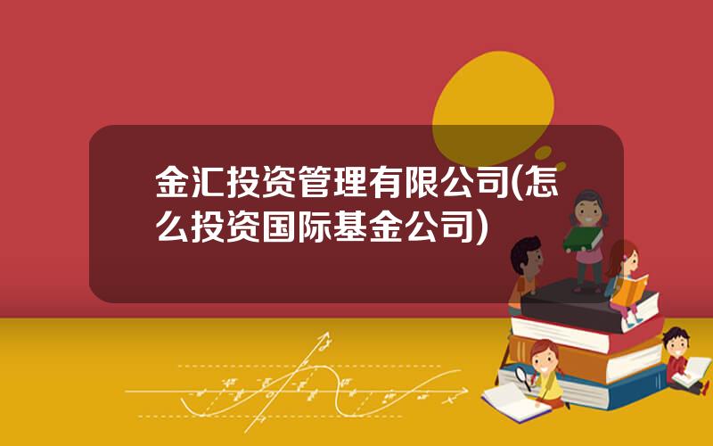 金汇投资管理有限公司(怎么投资国际基金公司)