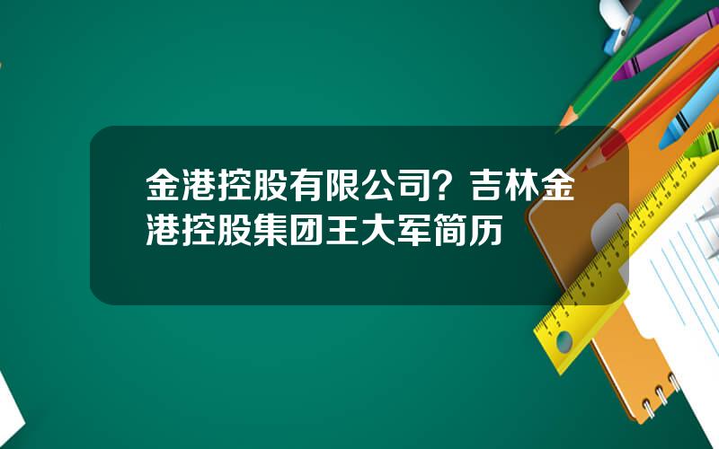金港控股有限公司？吉林金港控股集团王大军简历
