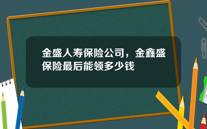 金盛人寿保险公司，金鑫盛保险最后能领多少钱
