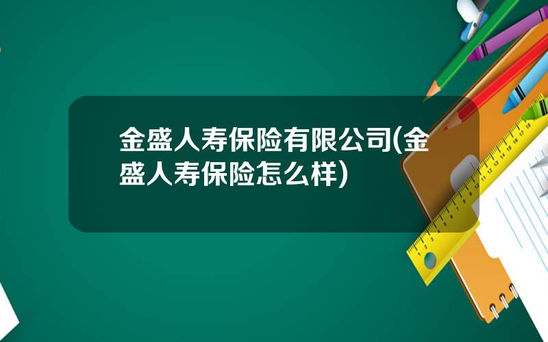金盛人寿保险有限公司(金盛人寿保险怎么样)