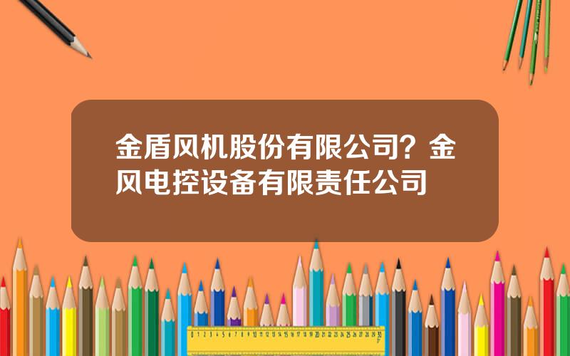 金盾风机股份有限公司？金风电控设备有限责任公司