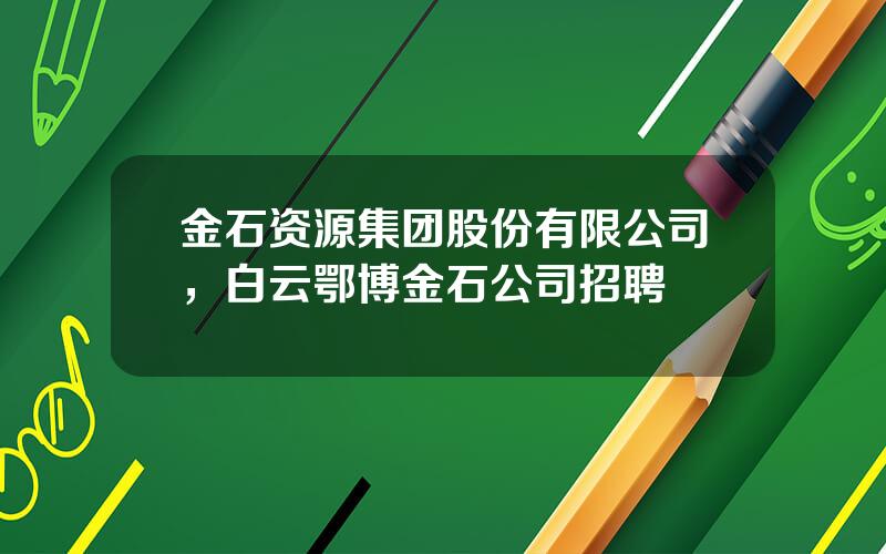 金石资源集团股份有限公司，白云鄂博金石公司招聘