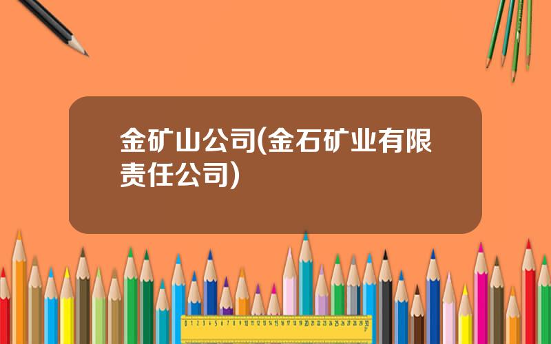 金矿山公司(金石矿业有限责任公司)