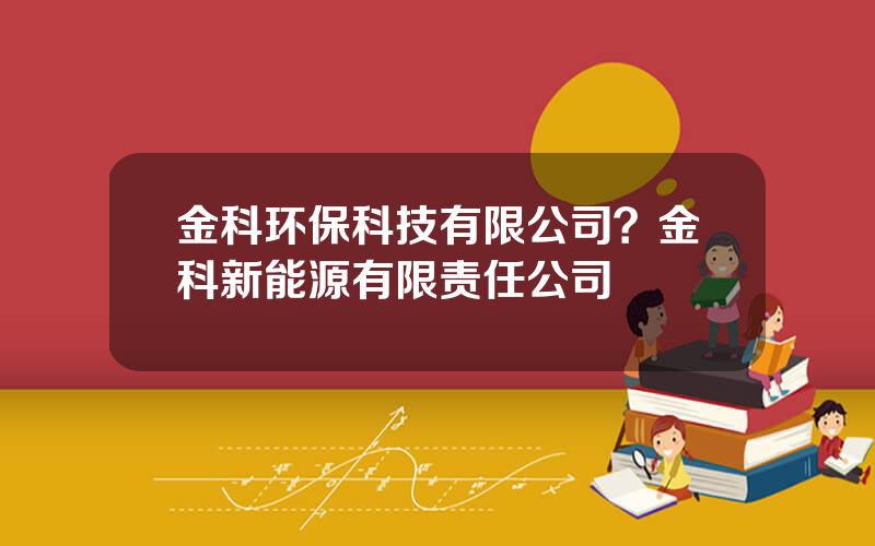 金科环保科技有限公司？金科新能源有限责任公司