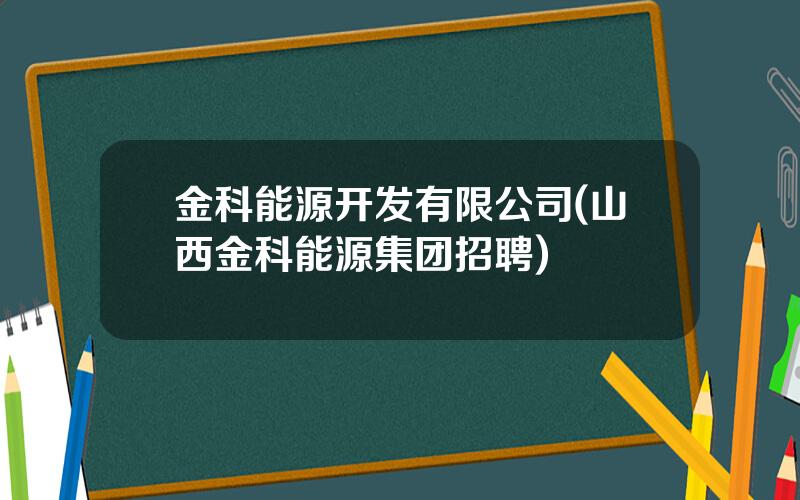 金科能源开发有限公司(山西金科能源集团招聘)