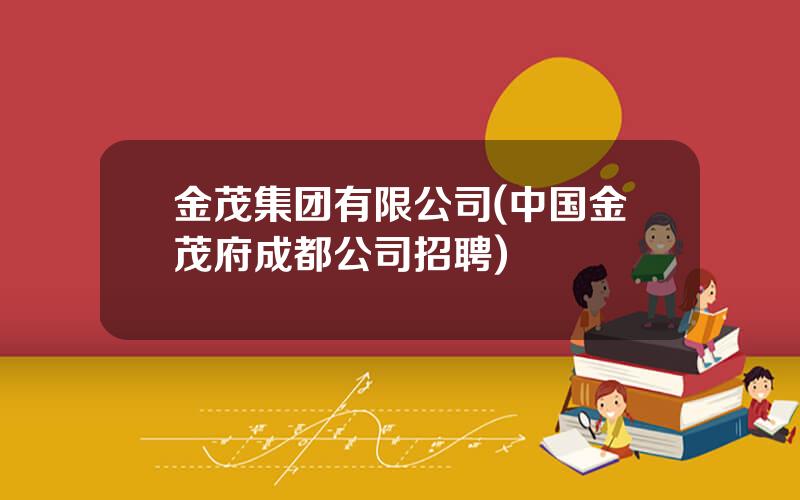 金茂集团有限公司(中国金茂府成都公司招聘)