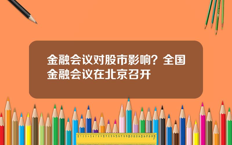 金融会议对股市影响？全国金融会议在北京召开