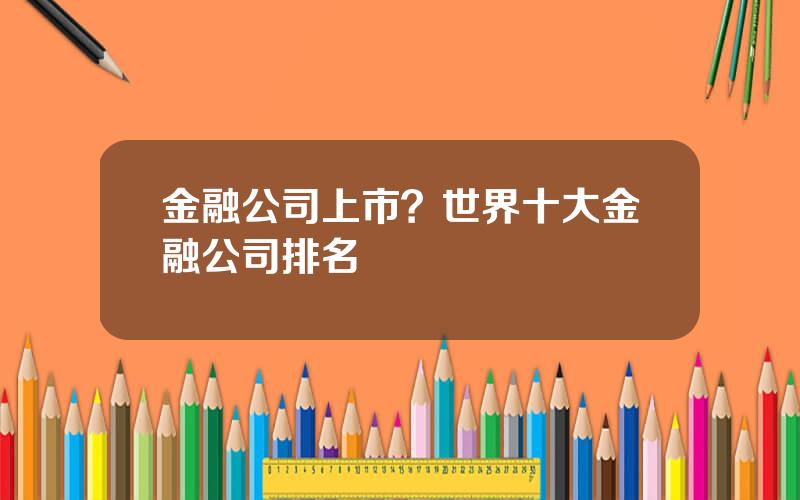 金融公司上市？世界十大金融公司排名