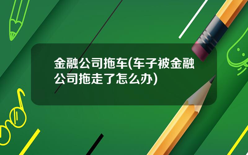 金融公司拖车(车子被金融公司拖走了怎么办)
