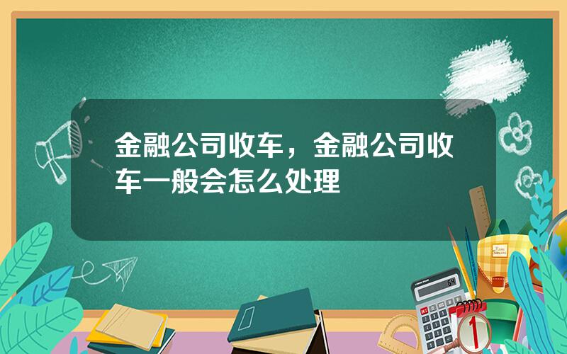 金融公司收车，金融公司收车一般会怎么处理