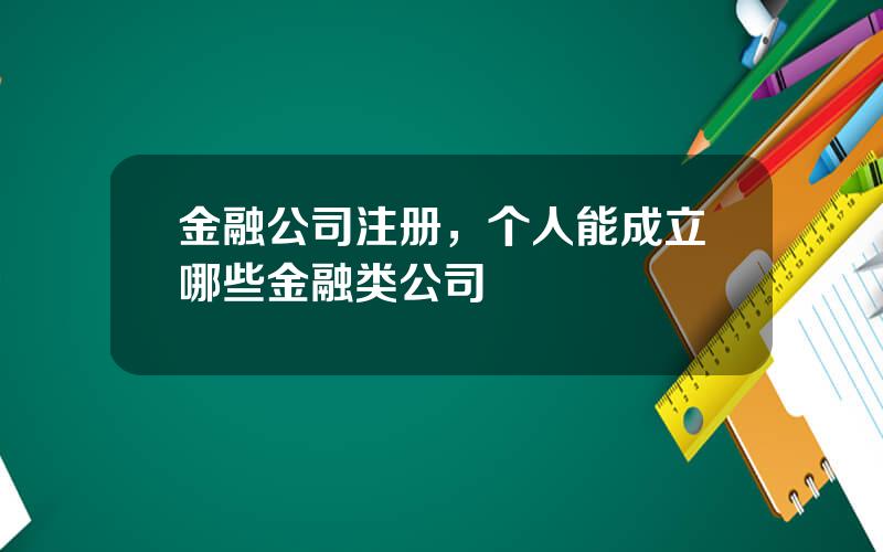 金融公司注册，个人能成立哪些金融类公司