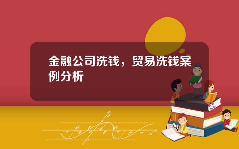 金融公司洗钱，贸易洗钱案例分析