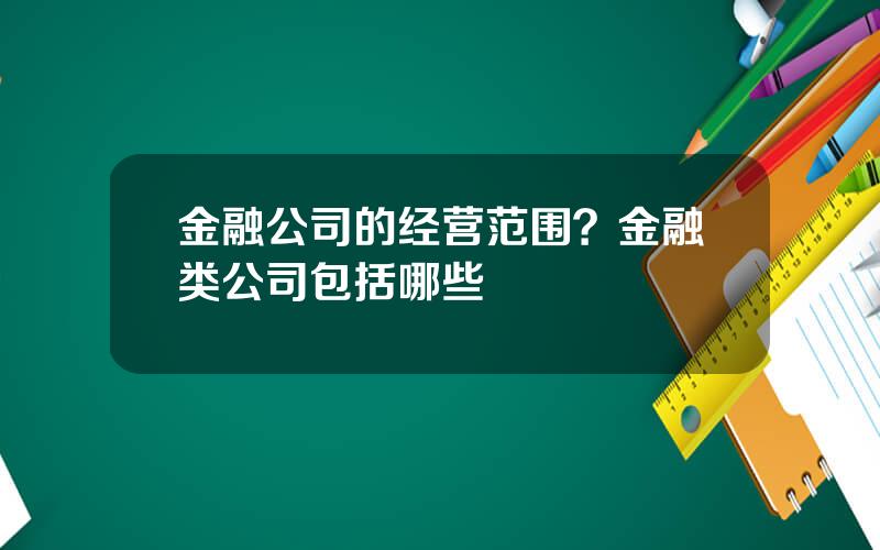 金融公司的经营范围？金融类公司包括哪些