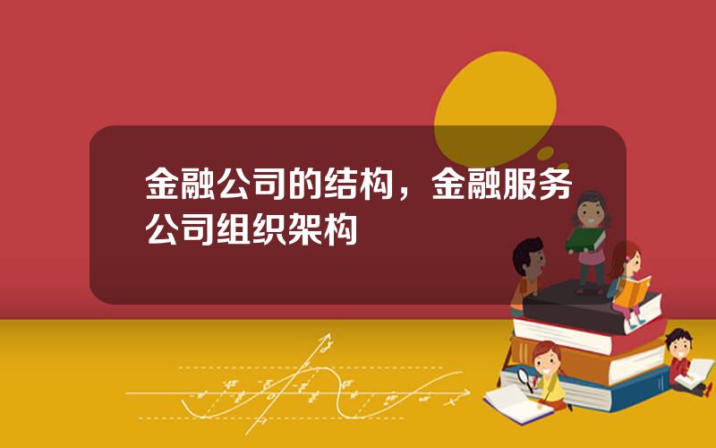 金融公司的结构，金融服务公司组织架构