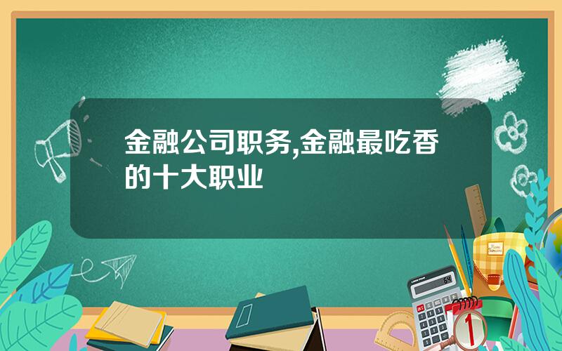 金融公司职务,金融最吃香的十大职业