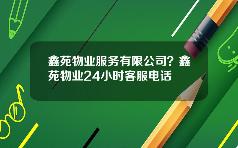 鑫苑物业服务有限公司？鑫苑物业24小时客服电话