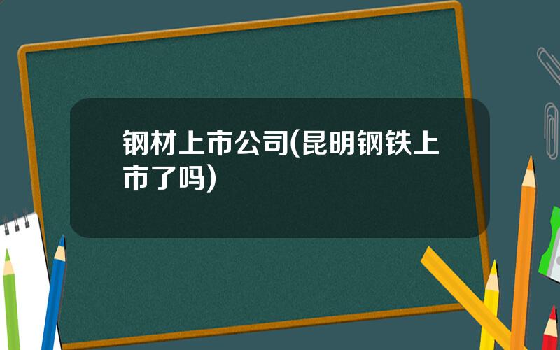 钢材上市公司(昆明钢铁上市了吗)
