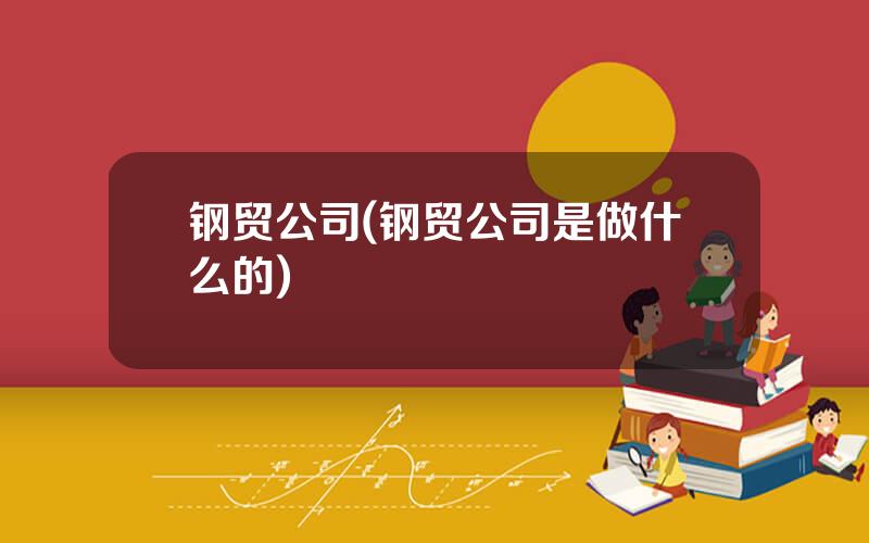 钢贸公司(钢贸公司是做什么的)