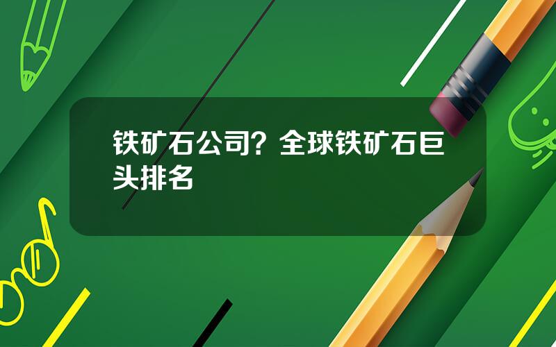 铁矿石公司？全球铁矿石巨头排名