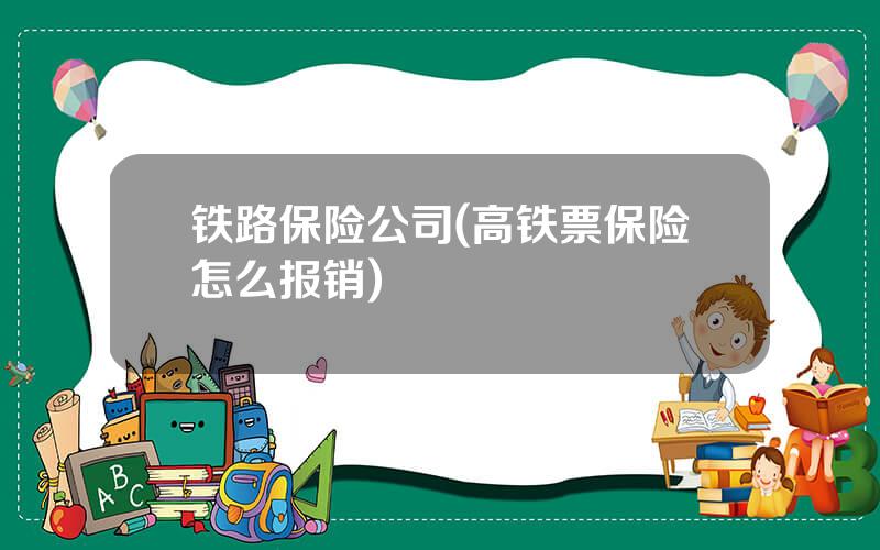 铁路保险公司(高铁票保险怎么报销)