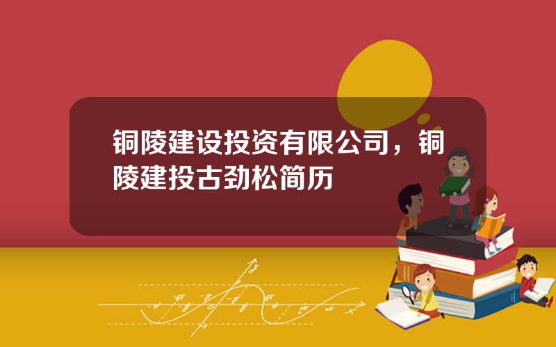 铜陵建设投资有限公司，铜陵建投古劲松简历