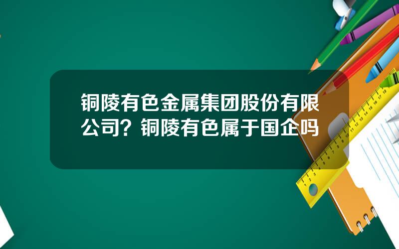 铜陵有色金属集团股份有限公司？铜陵有色属于国企吗