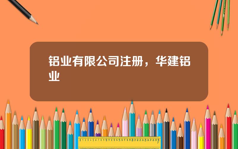 铝业有限公司注册，华建铝业