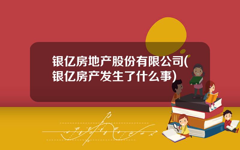 银亿房地产股份有限公司(银亿房产发生了什么事)