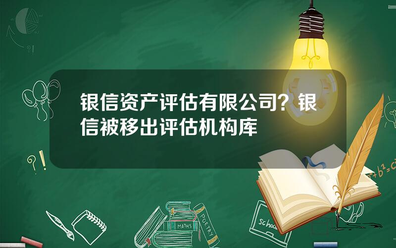 银信资产评估有限公司？银信被移出评估机构库
