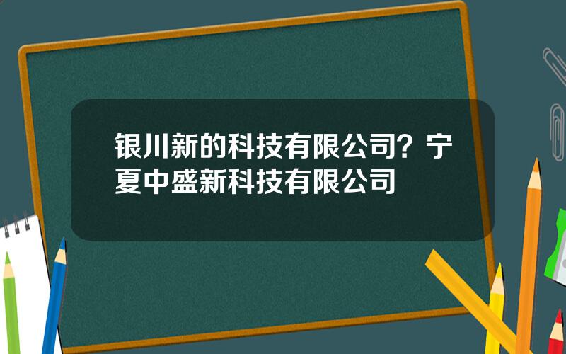 银川新的科技有限公司？宁夏中盛新科技有限公司