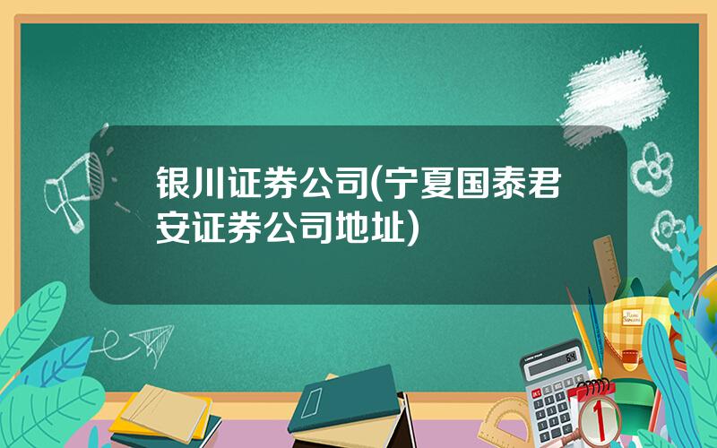 银川证券公司(宁夏国泰君安证券公司地址)