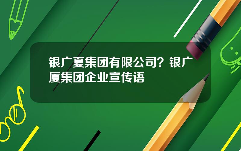 银广夏集团有限公司？银广厦集团企业宣传语