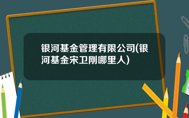 银河基金管理有限公司(银河基金宋卫刚哪里人)