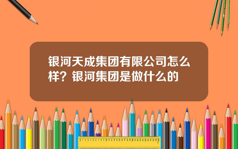银河天成集团有限公司怎么样？银河集团是做什么的